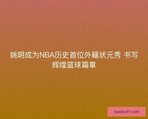 姚明成为NBA历史首位外籍状元秀 书写辉煌篮球篇章