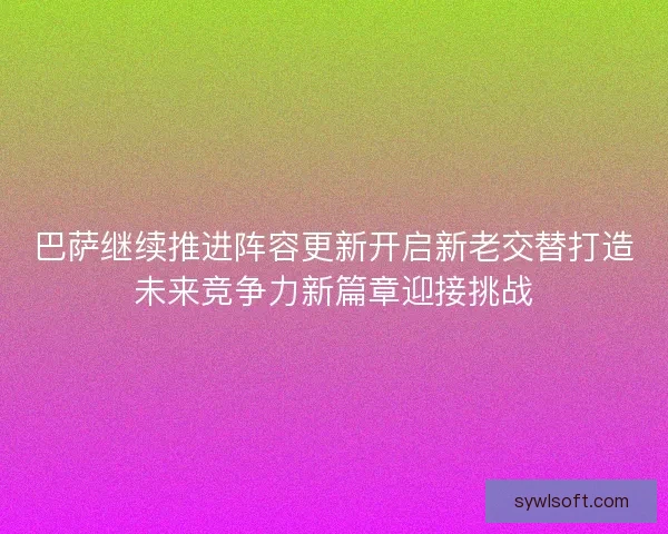 巴萨继续推进阵容更新开启新老交替打造未来竞争力新篇章迎接挑战